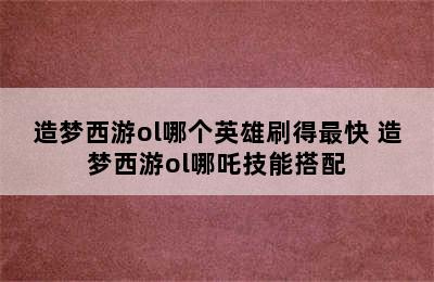 造梦西游ol哪个英雄刷得最快 造梦西游ol哪吒技能搭配